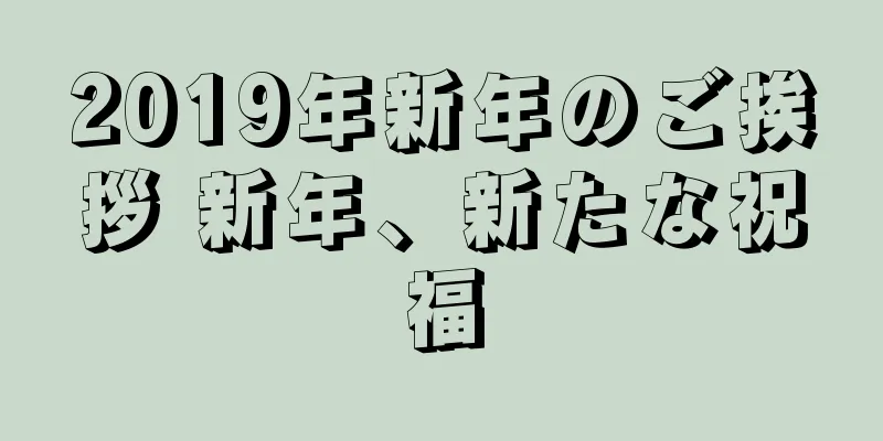 2019年新年のご挨拶 新年、新たな祝福