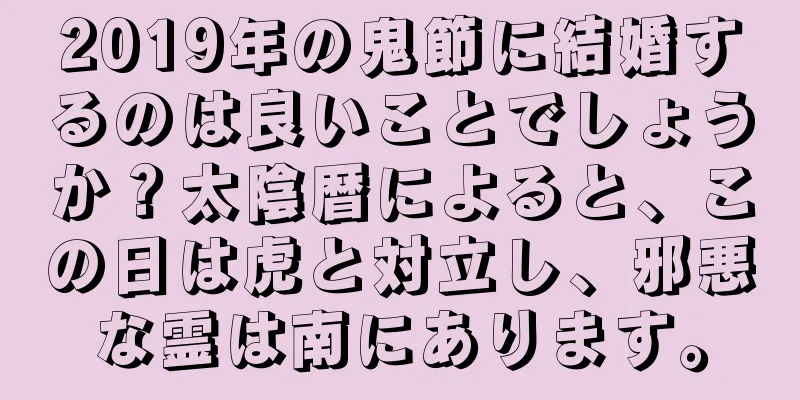 2019年の鬼節に結婚するのは良いことでしょうか？太陰暦によると、この日は虎と対立し、邪悪な霊は南にあります。