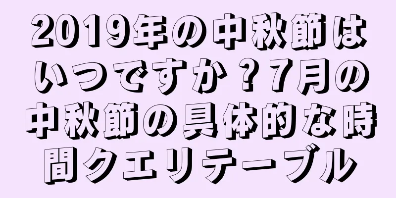 2019年の中秋節はいつですか？7月の中秋節の具体的な時間クエリテーブル