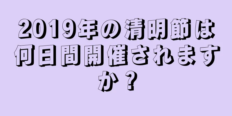 2019年の清明節は何日間開催されますか？