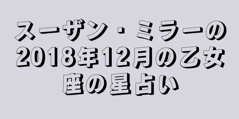 スーザン・ミラーの2018年12月の乙女座の星占い