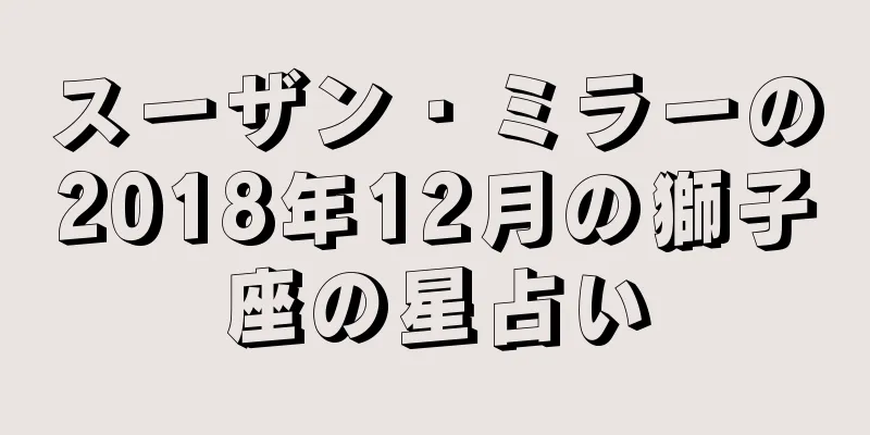 スーザン・ミラーの2018年12月の獅子座の星占い