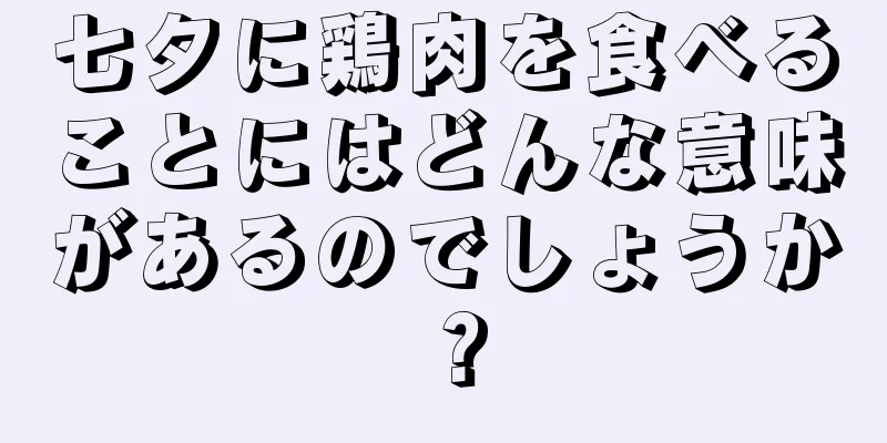 七夕に鶏肉を食べることにはどんな意味があるのでしょうか？