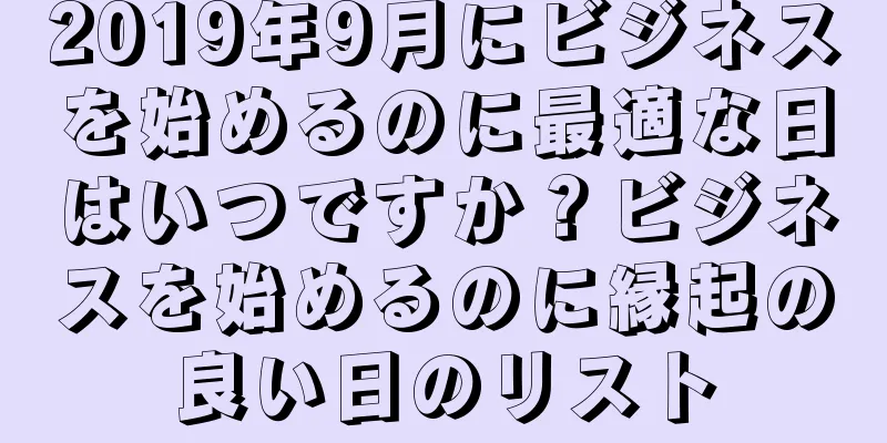 2019年9月にビジネスを始めるのに最適な日はいつですか？ビジネスを始めるのに縁起の良い日のリスト