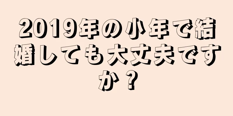 2019年の小年で結婚しても大丈夫ですか？