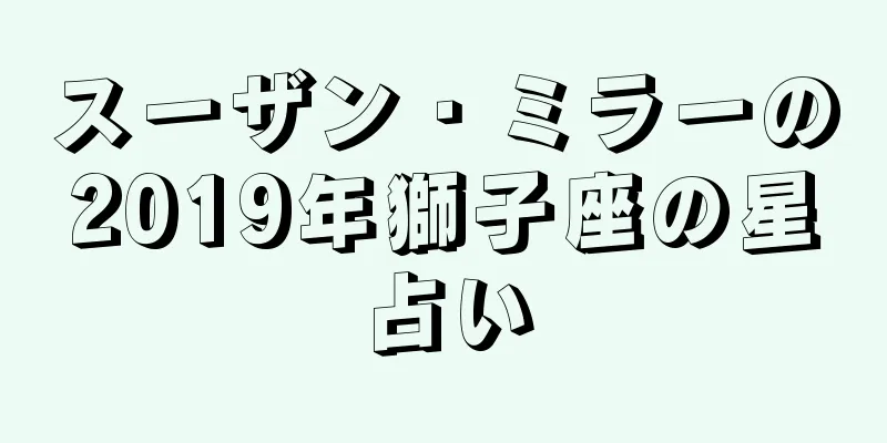 スーザン・ミラーの2019年獅子座の星占い