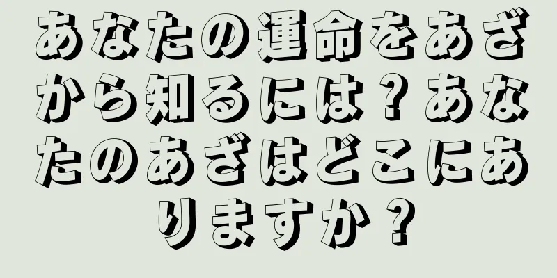 あなたの運命をあざから知るには？あなたのあざはどこにありますか？