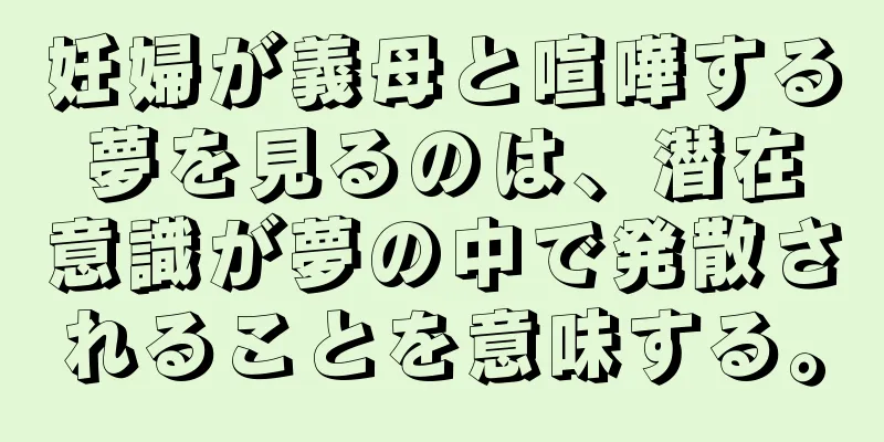 妊婦が義母と喧嘩する夢を見るのは、潜在意識が夢の中で発散されることを意味する。