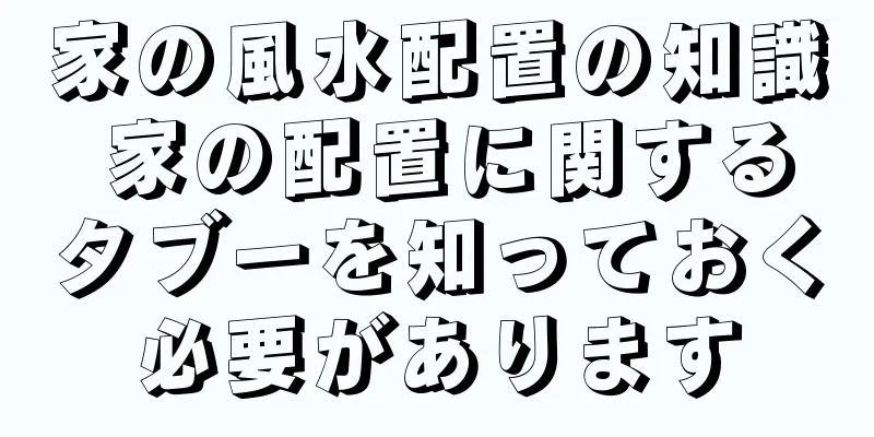 家の風水配置の知識 家の配置に関するタブーを知っておく必要があります