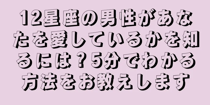 12星座の男性があなたを愛しているかを知るには？5分でわかる方法をお教えします