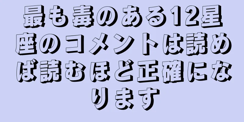 最も毒のある12星座のコメントは読めば読むほど正確になります