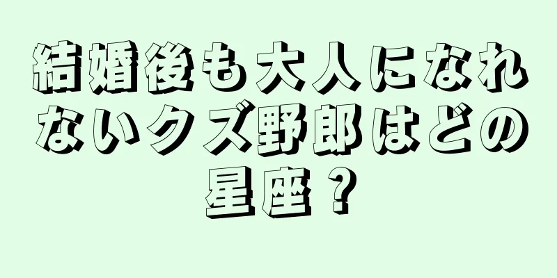 結婚後も大人になれないクズ野郎はどの星座？