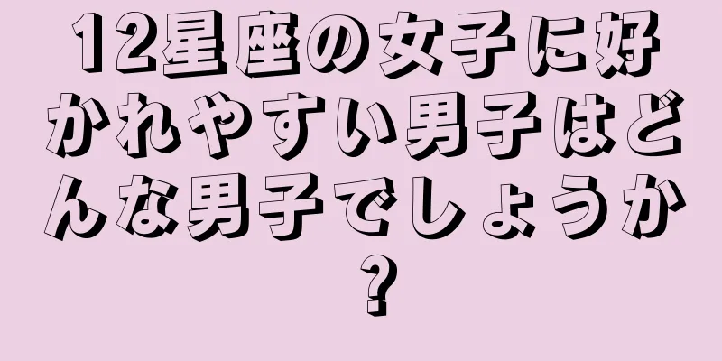 12星座の女子に好かれやすい男子はどんな男子でしょうか？
