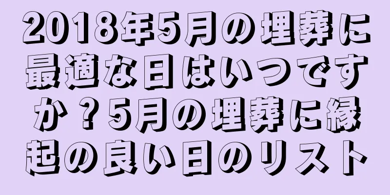 2018年5月の埋葬に最適な日はいつですか？5月の埋葬に縁起の良い日のリスト