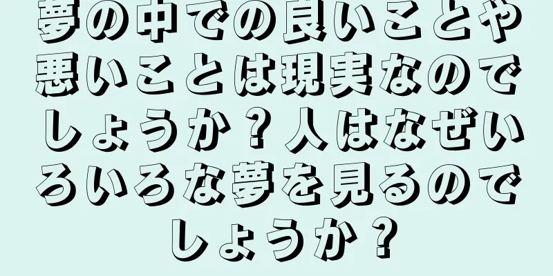 夢の中での良いことや悪いことは現実なのでしょうか？人はなぜいろいろな夢を見るのでしょうか？