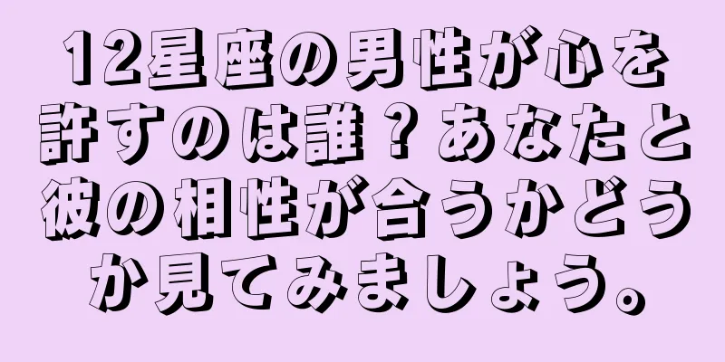 12星座の男性が心を許すのは誰？あなたと彼の相性が合うかどうか見てみましょう。