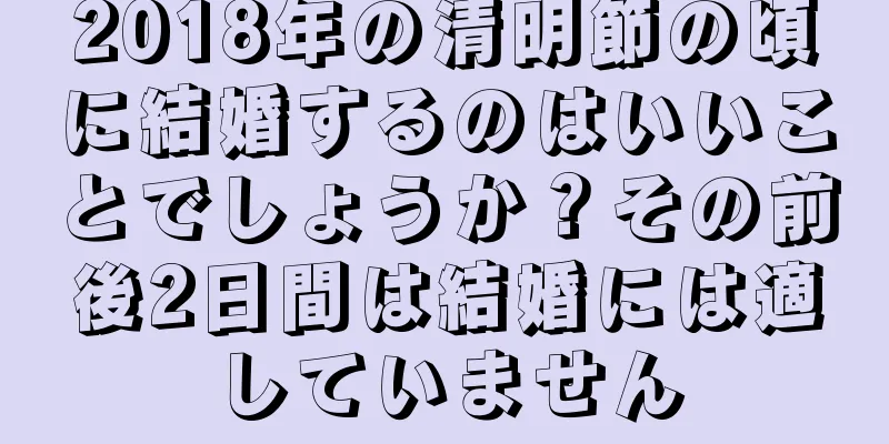 2018年の清明節の頃に結婚するのはいいことでしょうか？その前後2日間は結婚には適していません