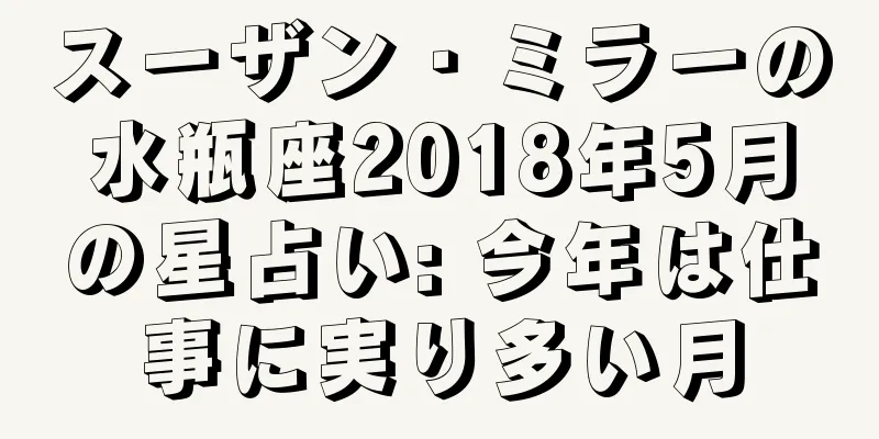 スーザン・ミラーの水瓶座2018年5月の星占い: 今年は仕事に実り多い月