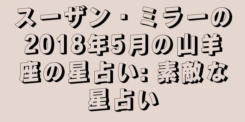スーザン・ミラーの2018年5月の山羊座の星占い: 素敵な星占い