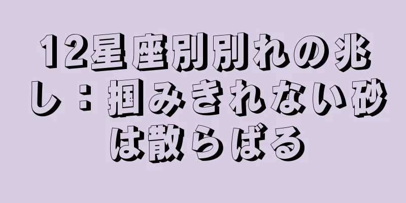 12星座別別れの兆し：掴みきれない砂は散らばる