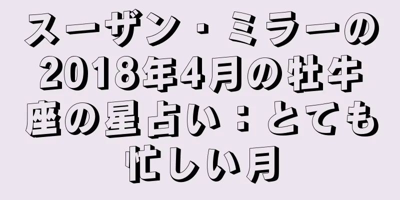 スーザン・ミラーの2018年4月の牡牛座の星占い：とても忙しい月