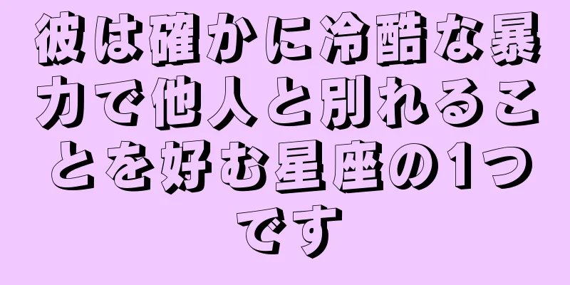 彼は確かに冷酷な暴力で他人と別れることを好む星座の1つです