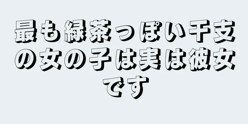 最も緑茶っぽい干支の女の子は実は彼女です