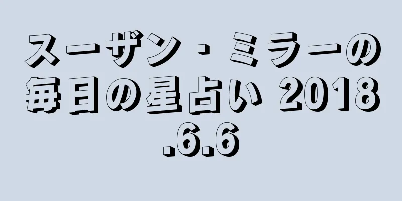 スーザン・ミラーの毎日の星占い 2018.6.6