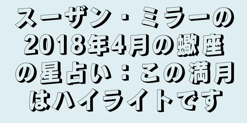 スーザン・ミラーの2018年4月の蠍座の星占い：この満月はハイライトです