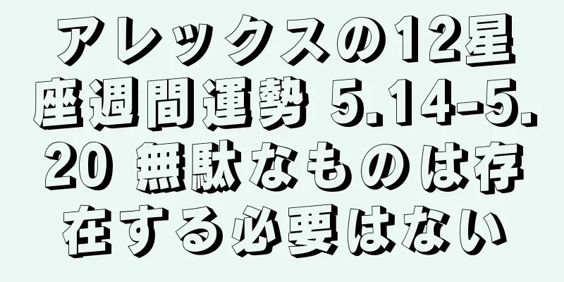 アレックスの12星座週間運勢 5.14-5.20 無駄なものは存在する必要はない