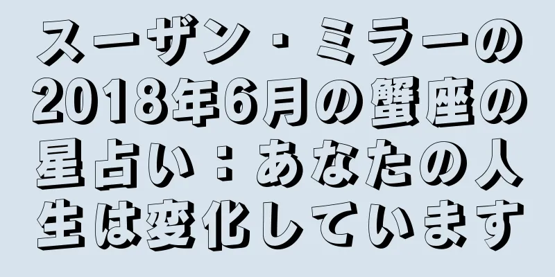 スーザン・ミラーの2018年6月の蟹座の星占い：あなたの人生は変化しています