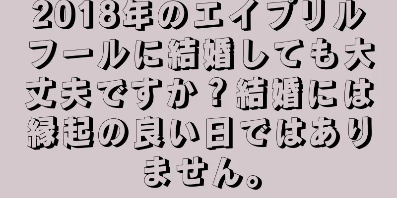 2018年のエイプリルフールに結婚しても大丈夫ですか？結婚には縁起の良い日ではありません。