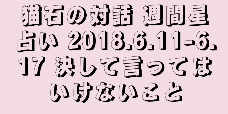 猫石の対話 週間星占い 2018.6.11-6.17 決して言ってはいけないこと