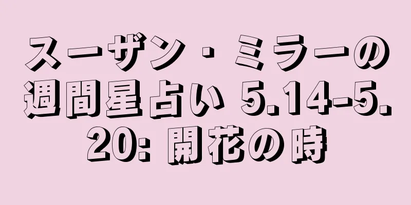 スーザン・ミラーの週間星占い 5.14-5.20: 開花の時