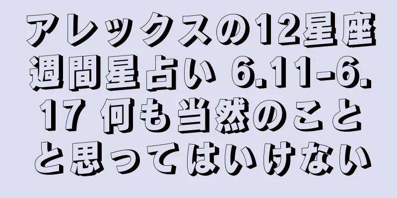 アレックスの12星座週間星占い 6.11-6.17 何も当然のことと思ってはいけない