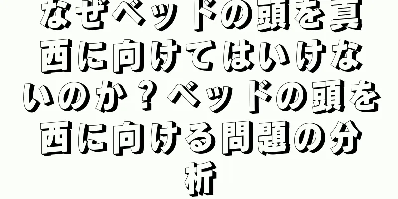 なぜベッドの頭を真西に向けてはいけないのか？ベッドの頭を西に向ける問題の分析