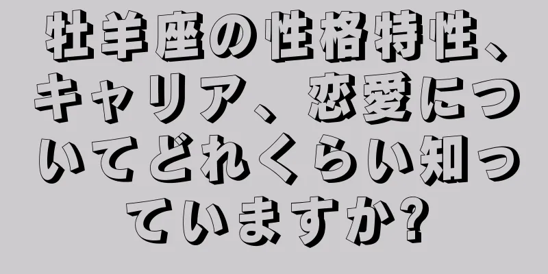 牡羊座の性格特性、キャリア、恋愛についてどれくらい知っていますか?