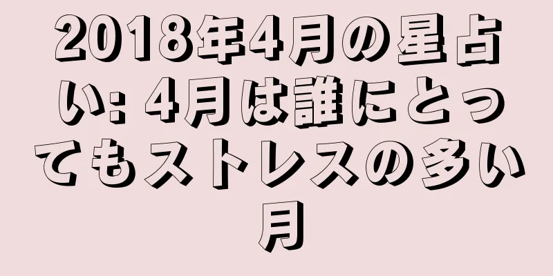2018年4月の星占い: 4月は誰にとってもストレスの多い月