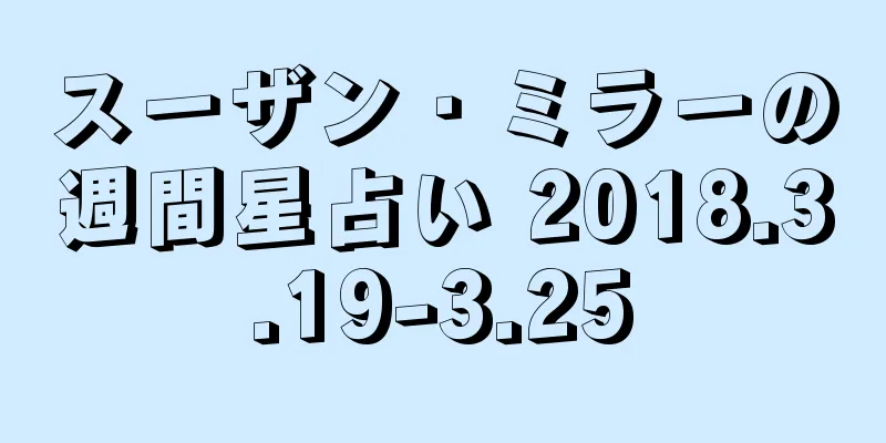 スーザン・ミラーの週間星占い 2018.3.19-3.25