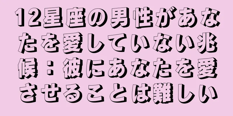 12星座の男性があなたを愛していない兆候：彼にあなたを愛させることは難しい