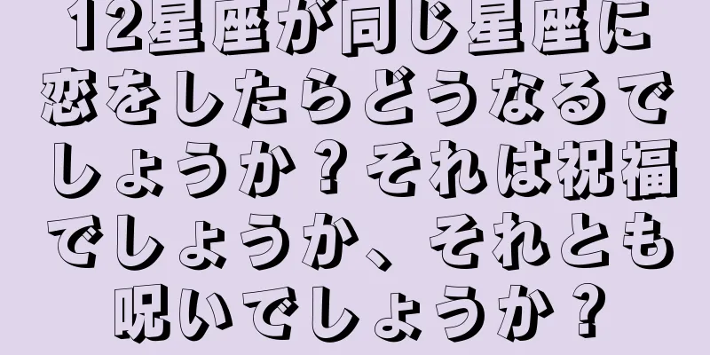 12星座が同じ星座に恋をしたらどうなるでしょうか？それは祝福でしょうか、それとも呪いでしょうか？
