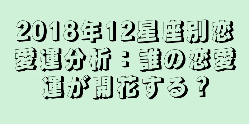 2018年12星座別恋愛運分析：誰の恋愛運が開花する？