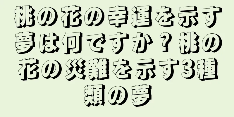 桃の花の幸運を示す夢は何ですか？桃の花の災難を示す3種類の夢