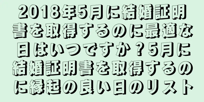 2018年5月に結婚証明書を取得するのに最適な日はいつですか？5月に結婚証明書を取得するのに縁起の良い日のリスト