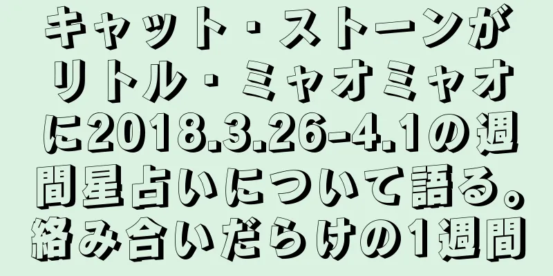 キャット・ストーンがリトル・ミャオミャオに2018.3.26-4.1の週間星占いについて語る。絡み合いだらけの1週間