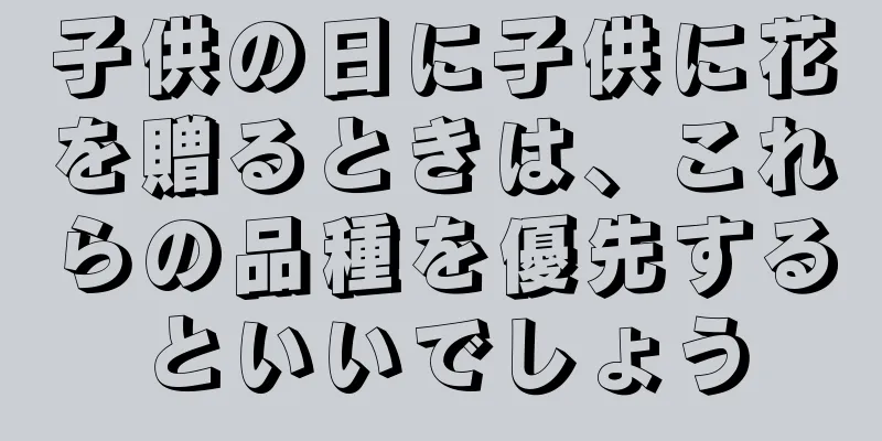 子供の日に子供に花を贈るときは、これらの品種を優先するといいでしょう