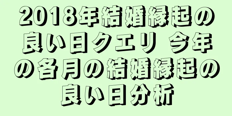 2018年結婚縁起の良い日クエリ 今年の各月の結婚縁起の良い日分析