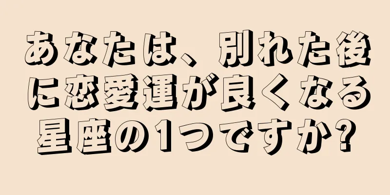 あなたは、別れた後に恋愛運が良くなる星座の1つですか?