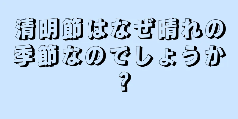 清明節はなぜ晴れの季節なのでしょうか？