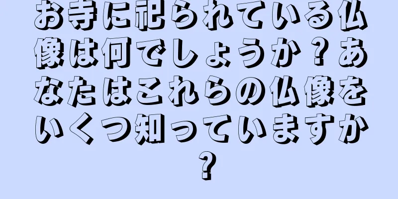お寺に祀られている仏像は何でしょうか？あなたはこれらの仏像をいくつ知っていますか？
